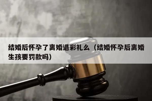 結(jié)婚后懷孕了離婚退彩禮么(結(jié)婚懷孕后離婚生孩要罰款嗎) 結(jié)婚后懷孕了離婚退彩禮么(結(jié)婚懷孕后離婚生孩要罰款嗎)