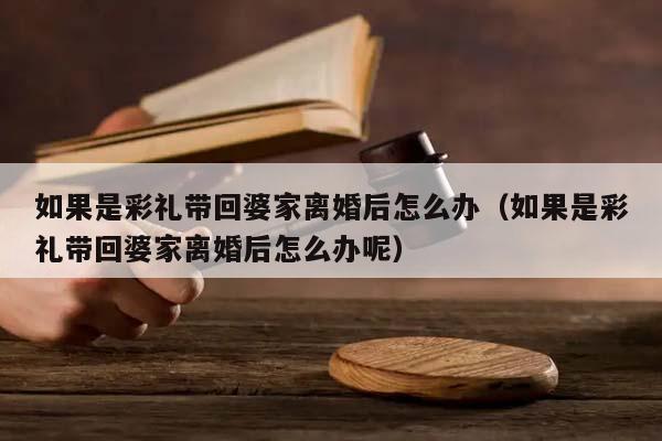 如果是彩禮帶回婆家離婚后怎么辦(如果是彩禮帶回婆家離婚后怎么辦呢) 如果是彩禮帶回婆家離婚后怎么辦(如果是彩禮帶回婆家離婚后怎么辦呢)