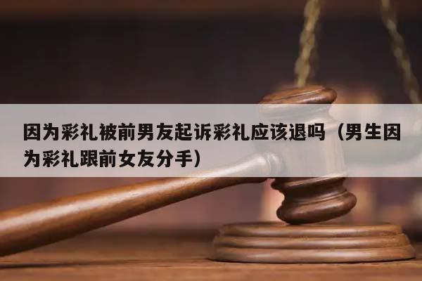 因為彩禮被前男友起訴彩禮應該退嗎(男生因為彩禮跟前女友分手) 因為彩禮被前男友起訴彩禮應該退嗎(男生因為彩禮跟前女友分手)
