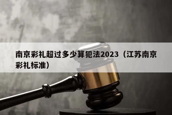 南京彩禮超過多少算犯法2023(江蘇南京彩禮標準) 南京彩禮超過多少算犯法2023(江蘇南京彩禮標準)