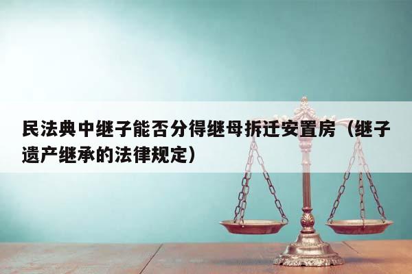 民法典中繼子能否分得繼母拆遷安置房(繼子遺產繼承的法律規定) 民法典中繼子能否分得繼母拆遷安置房(繼子遺產繼承的法律規定)
