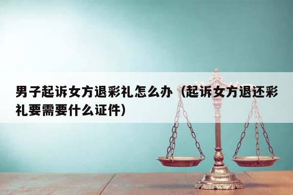 男子起訴女方退彩禮怎么辦(起訴女方退還彩禮要需要什么證件) 男子起訴女方退彩禮怎么辦(起訴女方退還彩禮要需要什么證件)