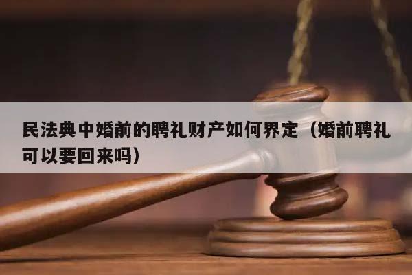 民法典中婚前的聘禮財產如何界定(婚前聘禮可以要回來嗎) 民法典中婚前的聘禮財產如何界定(婚前聘禮可以要回來嗎)