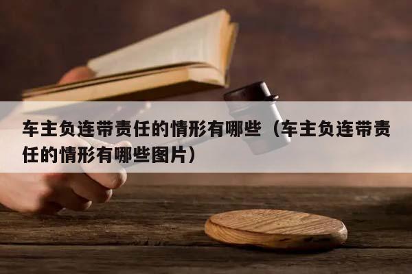 車主負連帶責任的情形有哪些(車主負連帶責任的情形有哪些圖片) 車主負連帶責任的情形有哪些(車主負連帶責任的情形有哪些圖片)