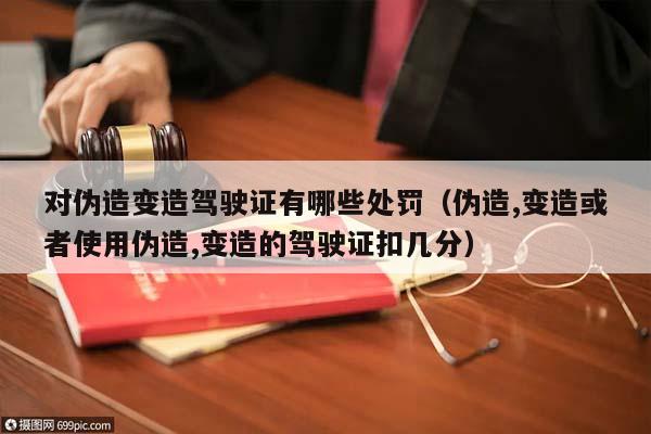 對偽造變造駕駛證有哪些處罰(偽造,變造或者使用偽造,變造的駕駛證扣幾分) 對偽造變造駕駛證有哪些處罰(偽造,變造或者使用偽造,變造的駕駛證扣幾分)