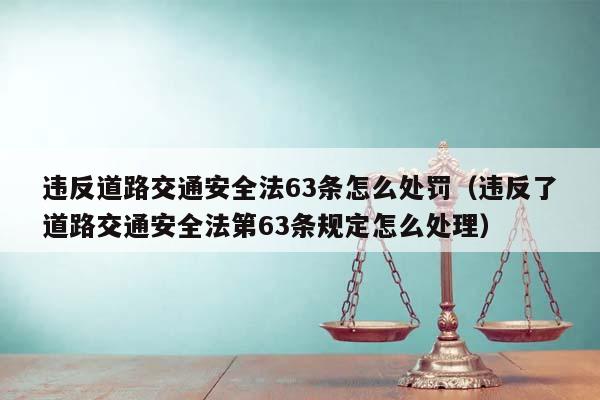 違反道路交通安全法63條怎么處罰(違反了道路交通安全法第63條規定怎么處理) 違反道路交通安全法63條怎么處罰(違反了道路交通安全法第63條規定怎么處理)