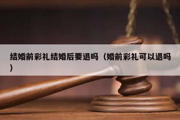 結(jié)婚前彩禮結(jié)婚后要退嗎（婚前彩禮可以退嗎）