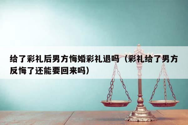 給了彩禮后男方悔婚彩禮退嗎(彩禮給了男方反悔了還能要回來嗎) 給了彩禮后男方悔婚彩禮退嗎(彩禮給了男方反悔了還能要回來嗎)