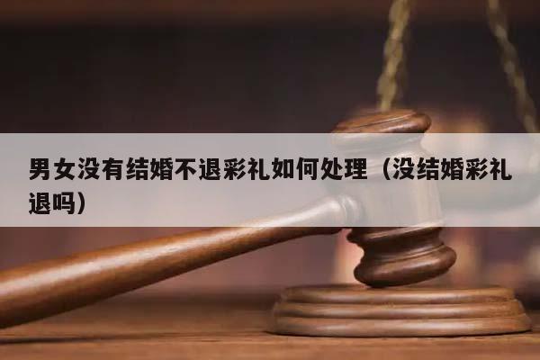 男女沒有結(jié)婚不退彩禮如何處理（沒結(jié)婚彩禮退嗎）