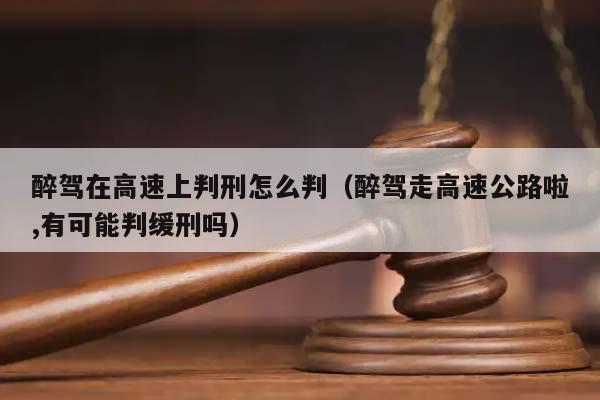 醉駕在高速上判刑怎么判(醉駕走高速公路啦,有可能判緩刑嗎) 醉駕在高速上判刑怎么判(醉駕走高速公路啦,有可能判緩刑嗎)