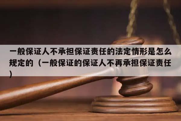 一般保證人不承擔(dān)保證責(zé)任的法定情形是怎么規(guī)定的(一般保證的保證人不再承擔(dān)保證責(zé)任) 一般保證人不承擔(dān)保證責(zé)任的法定情形是怎么規(guī)定的(一般保證的保證人不再承擔(dān)保證責(zé)任)