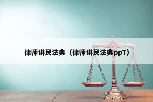律師講民法典(律師講民法典ppT) 律師講民法典(律師講民法典ppT)