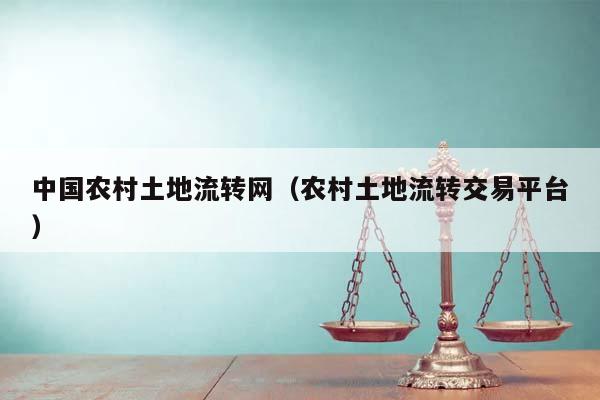 中國(guó)農(nóng)村土地流轉(zhuǎn)網(wǎng)(農(nóng)村土地流轉(zhuǎn)交易平臺(tái)) 中國(guó)農(nóng)村土地流轉(zhuǎn)網(wǎng)(農(nóng)村土地流轉(zhuǎn)交易平臺(tái))