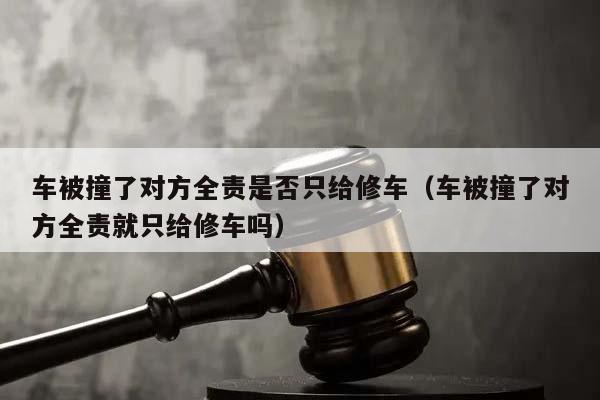 車被撞了對方全責是否只給修車(車被撞了對方全責就只給修車嗎) 車被撞了對方全責是否只給修車(車被撞了對方全責就只給修車嗎)