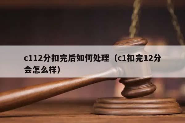 c112分扣完后如何處理(c1扣完12分會怎么樣) c112分扣完后如何處理(c1扣完12分會怎么樣)