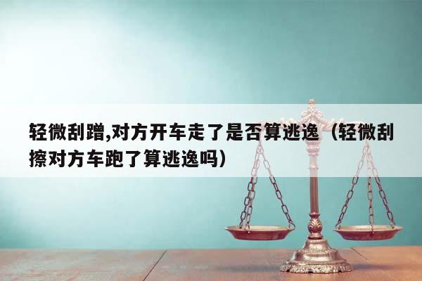輕微刮蹭,對方開車走了是否算逃逸（輕微刮擦對方車跑了算逃逸嗎）