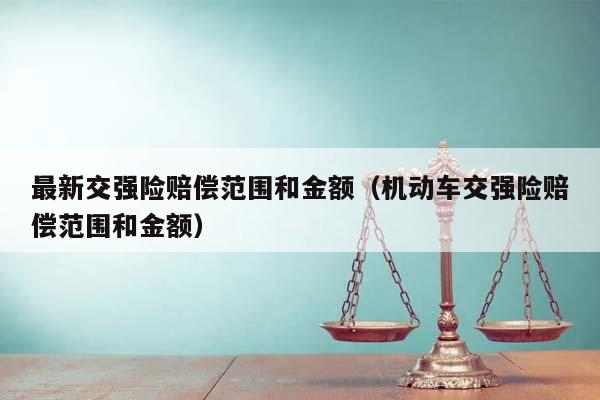 最新交強險賠償范圍和金額（機動車交強險賠償范圍和金額）