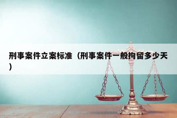 刑事案件立案標準(刑事案件一般拘留多少天) 刑事案件立案標準(刑事案件一般拘留多少天)