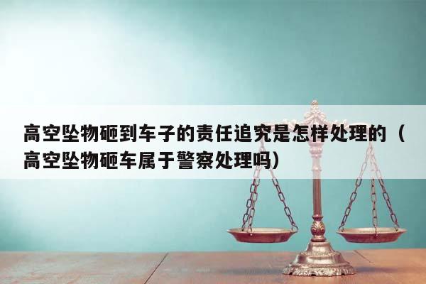 高空墜物砸到車子的責任追究是怎樣處理的(高空墜物砸車屬于警察處理嗎) 高空墜物砸到車子的責任追究是怎樣處理的(高空墜物砸車屬于警察處理嗎)