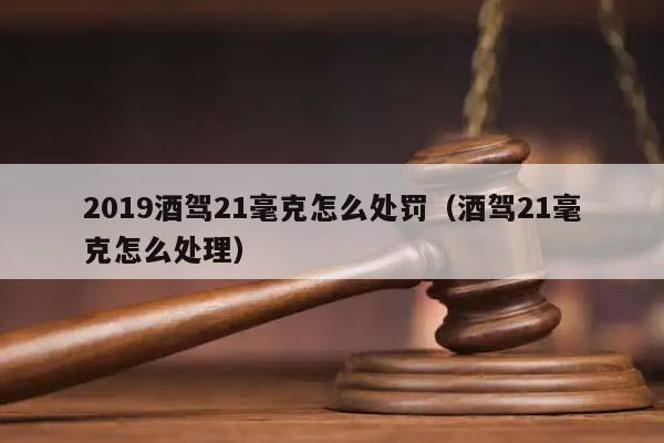 2019酒駕21毫克怎么處罰(酒駕21毫克怎么處理) 2019酒駕21毫克怎么處罰(酒駕21毫克怎么處理)
