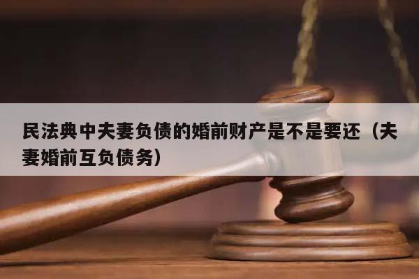 民法典中夫妻負債的婚前財產是不是要還(夫妻婚前互負債務) 民法典中夫妻負債的婚前財產是不是要還(夫妻婚前互負債務)