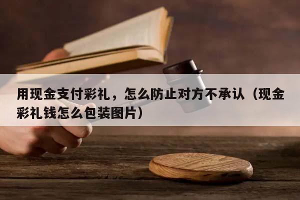 用現金支付彩禮,怎么防止對方不承認(現金彩禮錢怎么包裝圖片) 用現金支付彩禮,怎么防止對方不承認(現金彩禮錢怎么包裝圖片)