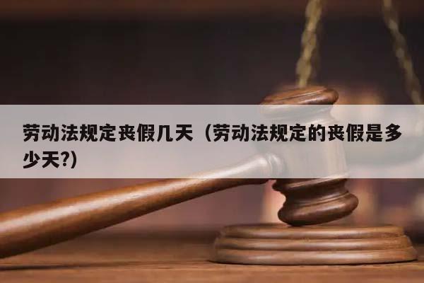 勞動法規定喪假幾天(勞動法規定的喪假是多少天?) 勞動法規定喪假幾天(勞動法規定的喪假是多少天?)