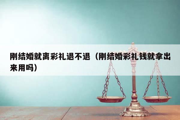 剛結婚就離彩禮退不退(剛結婚彩禮錢就拿出來用嗎) 剛結婚就離彩禮退不退(剛結婚彩禮錢就拿出來用嗎)