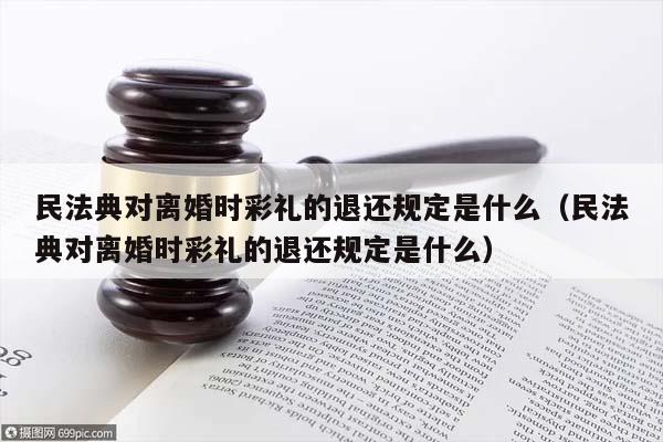 民法典對離婚時彩禮的退還規定是什么(民法典對離婚時彩禮的退還規定是什么) 民法典對離婚時彩禮的退還規定是什么(民法典對離婚時彩禮的退還規定是什么)