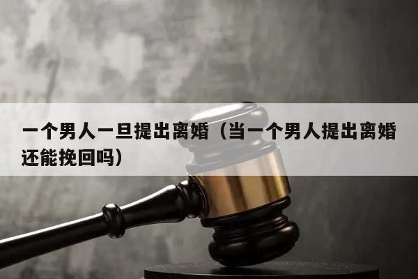 一個男人一旦提出離婚（當一個男人提出離婚還能挽回嗎）
