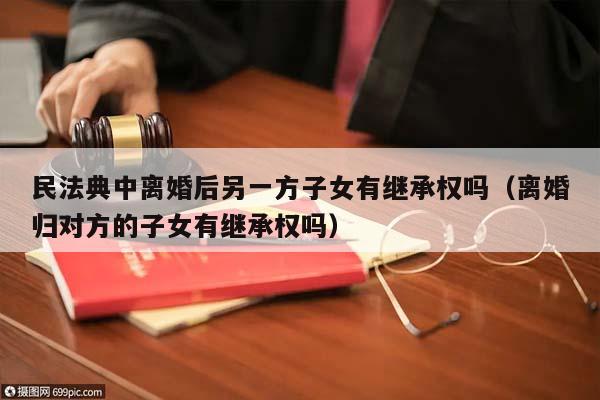 民法典中離婚后另一方子女有繼承權(quán)嗎(離婚歸對方的子女有繼承權(quán)嗎) 民法典中離婚后另一方子女有繼承權(quán)嗎(離婚歸對方的子女有繼承權(quán)嗎)