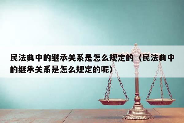 民法典中的繼承關(guān)系是怎么規(guī)定的(民法典中的繼承關(guān)系是怎么規(guī)定的呢) 民法典中的繼承關(guān)系是怎么規(guī)定的(民法典中的繼承關(guān)系是怎么規(guī)定的呢)