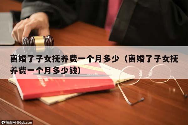 離婚了子女撫養費一個月多少(離婚了子女撫養費一個月多少錢) 離婚了子女撫養費一個月多少(離婚了子女撫養費一個月多少錢)