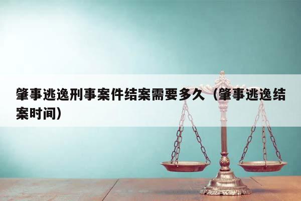 肇事逃逸刑事案件結案需要多久(肇事逃逸結案時間) 肇事逃逸刑事案件結案需要多久(肇事逃逸結案時間)