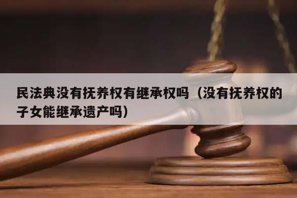 民法典沒有撫養權有繼承權嗎(沒有撫養權的子女能繼承遺產嗎) 民法典沒有撫養權有繼承權嗎(沒有撫養權的子女能繼承遺產嗎)