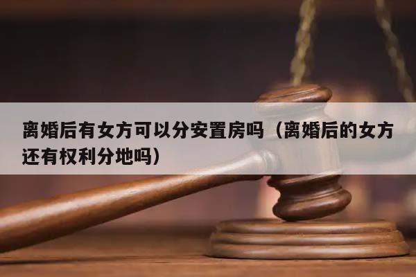 離婚后有女方可以分安置房嗎(離婚后的女方還有權利分地嗎) 離婚后有女方可以分安置房嗎(離婚后的女方還有權利分地嗎)