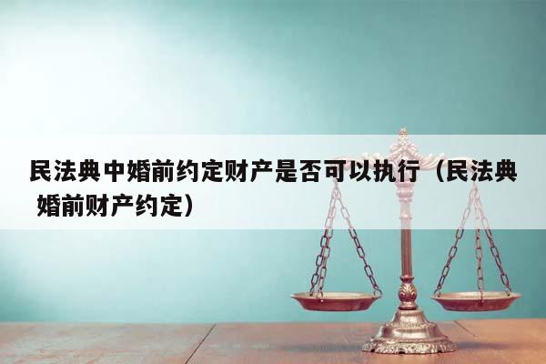 民法典中婚前約定財(cái)產(chǎn)是否可以執(zhí)行(民法典 婚前財(cái)產(chǎn)約定) 民法典中婚前約定財(cái)產(chǎn)是否可以執(zhí)行(民法典 婚前財(cái)產(chǎn)約定)