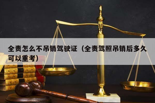 全責怎么不吊銷駕駛證(全責駕照吊銷后多久可以重考) 全責怎么不吊銷駕駛證(全責駕照吊銷后多久可以重考)