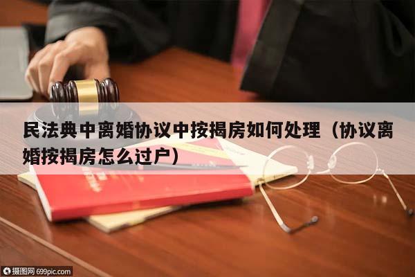 民法典中離婚協(xié)議中按揭房如何處理(協(xié)議離婚按揭房怎么過(guò)戶) 民法典中離婚協(xié)議中按揭房如何處理(協(xié)議離婚按揭房怎么過(guò)戶)