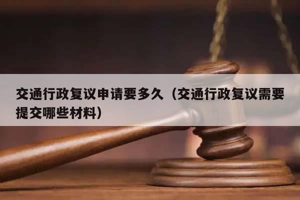 交通行政復(fù)議申請要多久(交通行政復(fù)議需要提交哪些材料) 交通行政復(fù)議申請要多久(交通行政復(fù)議需要提交哪些材料)