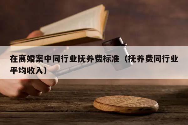 在離婚案中同行業撫養費標準(撫養費同行業平均收入) 在離婚案中同行業撫養費標準(撫養費同行業平均收入)