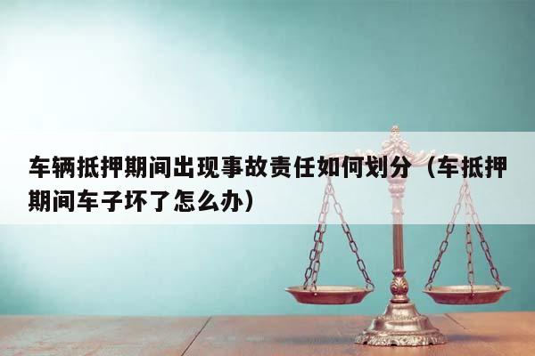車輛抵押期間出現事故責任如何劃分(車抵押期間車子壞了怎么辦) 車輛抵押期間出現事故責任如何劃分(車抵押期間車子壞了怎么辦)