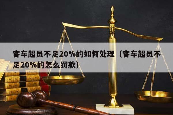 客車超員不足20%的如何處理(客車超員不足20%的怎么罰款) 客車超員不足20%的如何處理(客車超員不足20%的怎么罰款)