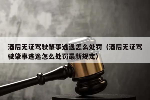 酒后無證駕駛肇事逃逸怎么處罰(酒后無證駕駛肇事逃逸怎么處罰最新規定) 酒后無證駕駛肇事逃逸怎么處罰(酒后無證駕駛肇事逃逸怎么處罰最新規定)