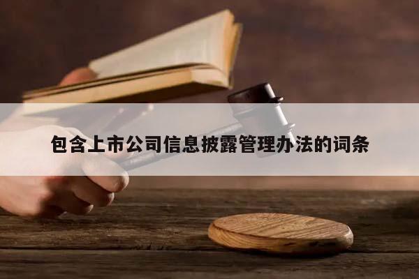 包含上市公司信息披露管理辦法的詞條 包含上市公司信息披露管理辦法的詞條