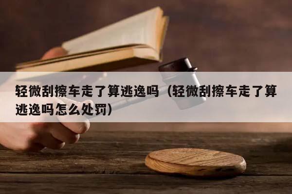 輕微刮擦車走了算逃逸嗎(輕微刮擦車走了算逃逸嗎怎么處罰) 輕微刮擦車走了算逃逸嗎(輕微刮擦車走了算逃逸嗎怎么處罰)