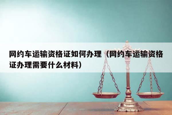 網(wǎng)約車運(yùn)輸資格證如何辦理(網(wǎng)約車運(yùn)輸資格證辦理需要什么材料) 網(wǎng)約車運(yùn)輸資格證如何辦理(網(wǎng)約車運(yùn)輸資格證辦理需要什么材料)