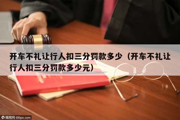 開車不禮讓行人扣三分罰款多少(開車不禮讓行人扣三分罰款多少元) 開車不禮讓行人扣三分罰款多少(開車不禮讓行人扣三分罰款多少元)