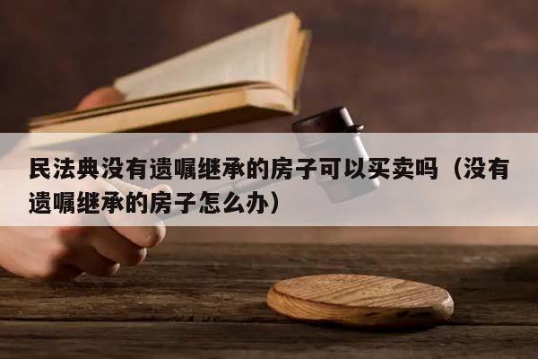 民法典沒有遺囑繼承的房子可以買賣嗎(沒有遺囑繼承的房子怎么辦) 民法典沒有遺囑繼承的房子可以買賣嗎(沒有遺囑繼承的房子怎么辦)