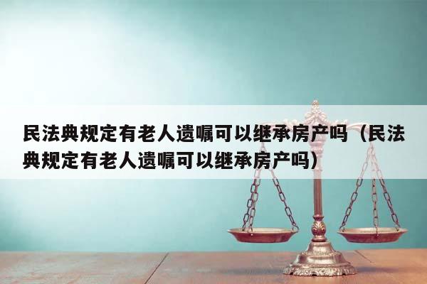 民法典規定有老人遺囑可以繼承房產嗎(民法典規定有老人遺囑可以繼承房產嗎) 民法典規定有老人遺囑可以繼承房產嗎(民法典規定有老人遺囑可以繼承房產嗎)